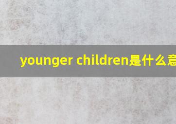 younger children是什么意思